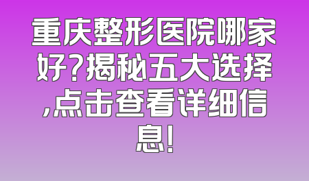 重庆整形医院哪家好？揭秘五大选择，点击查看详细信息！