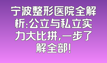 宁波整形医院全解析：公立与私立实力大比拼，一步了解全部！