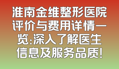 淮南金维整形医院评价与费用详情一览：深入了解医生信息及服务品质！