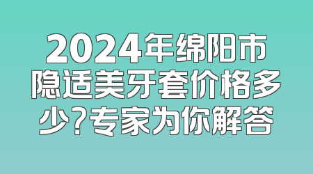 2024年绵阳市隐适美牙套价格多少？专家为你解答