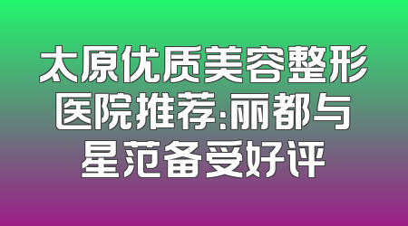 太原优质美容整形医院推荐：丽都与星范备受好评