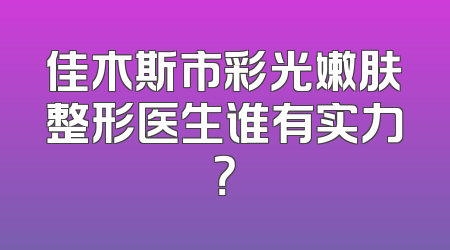 佳木斯市彩光嫩肤整形医生谁有实力？