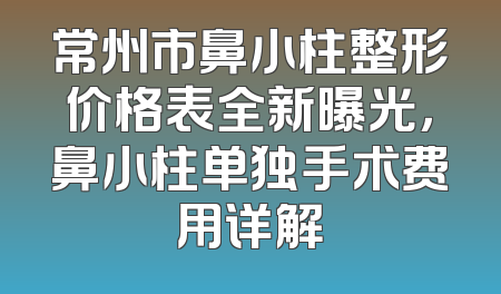 常州市鼻小柱整形价格表全新曝光，鼻小柱单独手术费用详解