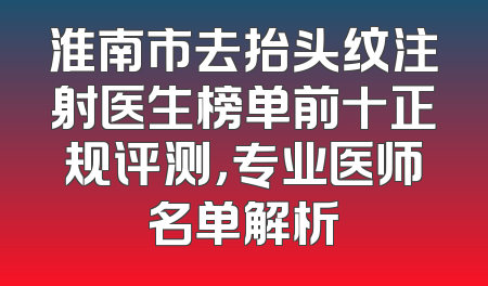 淮南市去抬头纹注射医生榜单前十正规评测，专业医师名单解析