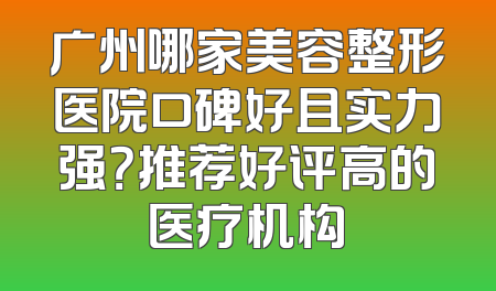 广州哪家美容整形医院口碑好且实力强？推荐好评高的医疗机构