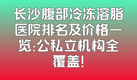 长沙腹部冷冻溶脂医院排名及价格一览：公私立机构全覆盖！