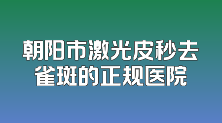 朝阳市激光皮秒去雀斑的正规医院
