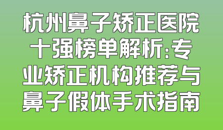 杭州鼻子矫正医院十强榜单解析：专业矫正机构推荐与鼻子假体手术指南