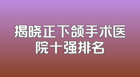 揭晓正下颌手术医院十强排名