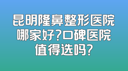 昆明隆鼻整形医院哪家好？口碑医院值得选吗？