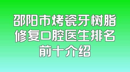 邵阳市烤瓷牙树脂修复口腔医生排名前十介绍