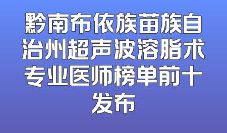 黔南布依族苗族自治州超声波溶脂术专业医师榜单前十发布
