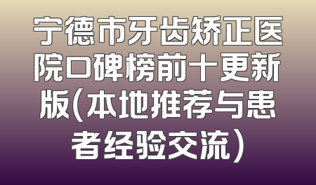 宁德市牙齿矫正医院口碑榜前十更新版（本地推荐与患者经验交流）