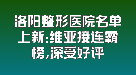 洛阳整形医院名单上新：维亚接连霸榜，深受好评