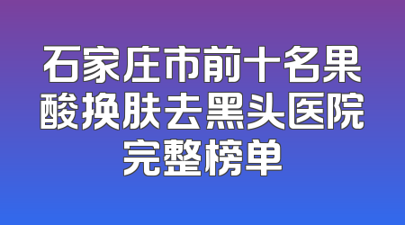 石家庄市前十名果酸换肤去黑头医院完整榜单