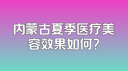 内蒙古夏季医疗美容效果如何？