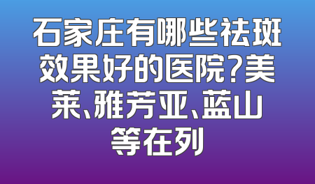 石家庄有哪些祛斑效果好的医院？美莱、雅芳亚、蓝山等在列