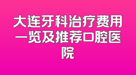 大连牙科治疗费用一览及推荐口腔医院