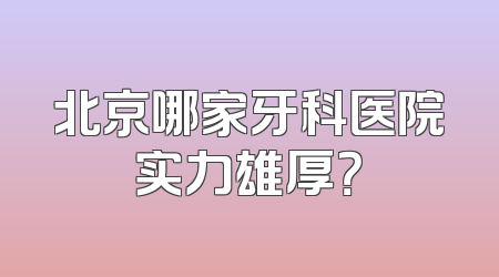 北京哪家牙科医院实力雄厚？