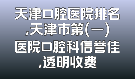 天津口腔医院排名，天津市第（一）医院口腔科信誉佳，透明收费