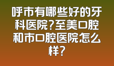 呼市有哪些好的牙科医院？至美口腔和市口腔医院怎么样？