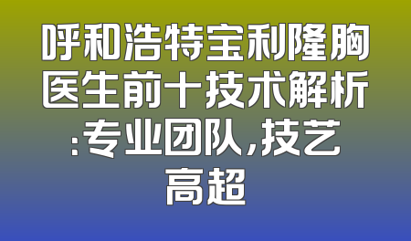 呼和浩特宝利隆胸医生前十技术解析：专业团队，技艺高超