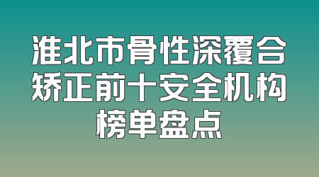 淮北市骨性深覆合矫正前十安全机构榜单盘点