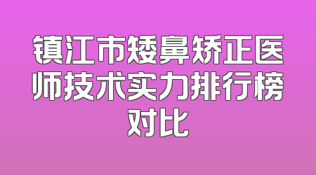 镇江市矮鼻矫正医师技术实力排行榜对比