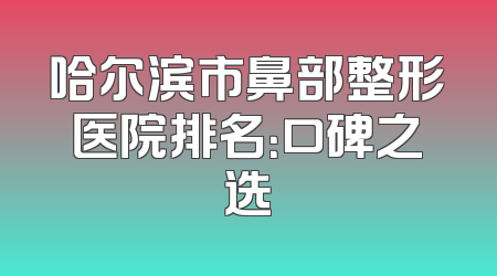 哈尔滨市鼻部整形医院排名：口碑之选