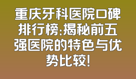 重庆牙科医院口碑排行榜：揭秘前五强医院的特色与优势比较！
