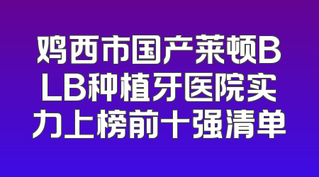 鸡西市国产莱顿BLB种植牙医院实力上榜前十强清单