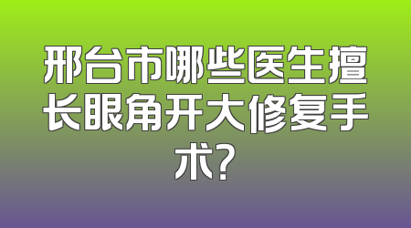 邢台市哪些医生擅长眼角开大修复手术？