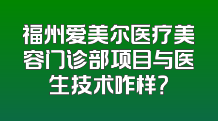 福州爱美尔医疗美容门诊部项目与医生技术咋样？