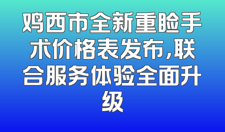 鸡西市全新重睑手术价格表发布，联合服务体验全面升级