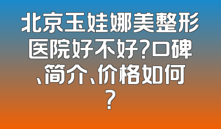 北京玉娃娜美整形医院好不好？口碑、简介、价格如何？