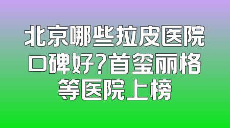 北京哪些拉皮医院口碑好？首玺丽格等医院上榜