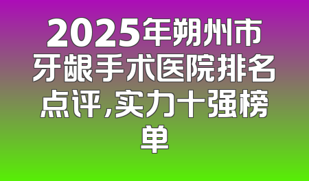 2025年朔州市牙龈手术医院排名点评，实力十强榜单