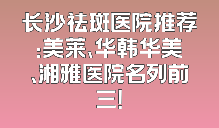 长沙祛斑医院推荐：美莱、华韩华美、湘雅医院名列前三！