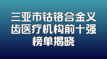 三亚市钴铬合金义齿医疗机构前十强榜单揭晓