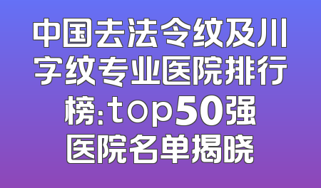中国去法令纹及川字纹专业医院排行榜：top50强医院名单揭晓