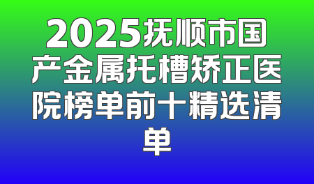 2025抚顺市国产金属托槽矫正医院榜单前十精选清单