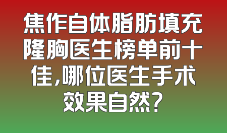 焦作自体脂肪填充隆胸医生榜单前十佳，哪位医生手术效果自然？