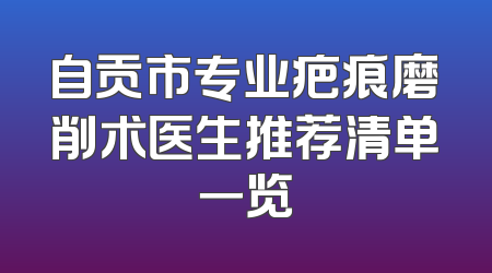 自贡市专业疤痕磨削术医生推荐清单一览