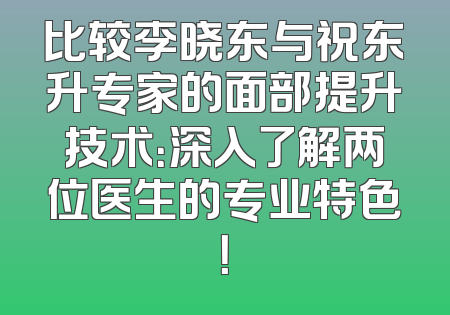 比较李晓东与祝东升专家的面部提升技术：深入了解两位医生的专业特色！