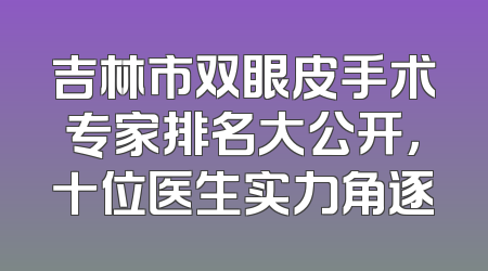 吉林市双眼皮手术专家排名大公开，十位医生实力角逐
