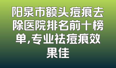 阳泉市额头痘痕去除医院排名前十榜单，专业祛痘痕效果佳