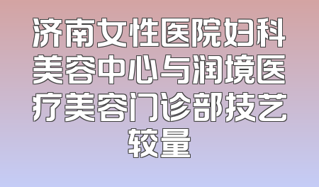 济南女性医院妇科美容中心与润境医疗美容门诊部技艺较量