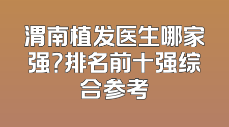 渭南植发医生哪家强？排名前十强综合参考