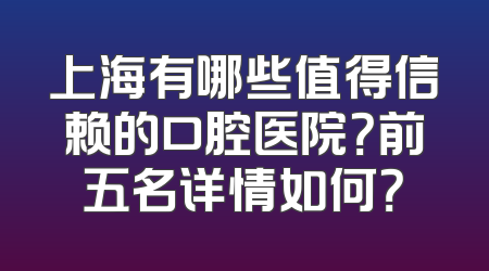 上海有哪些值得信赖的口腔医院？前五名详情如何？