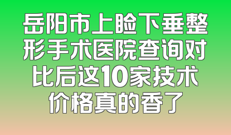 岳阳市上睑下垂整形手术医院查询对比后这10家技术价格真的香了